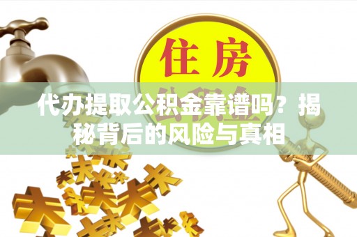 和顺代办提取公积金靠谱吗？揭秘背后的风险与真相