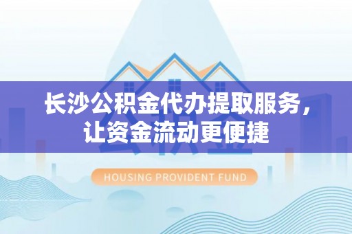 和顺长沙公积金代办提取服务，让资金流动更便捷