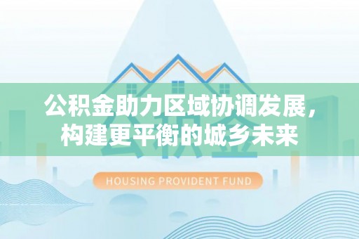 和顺公积金助力区域协调发展，构建更平衡的城乡未来