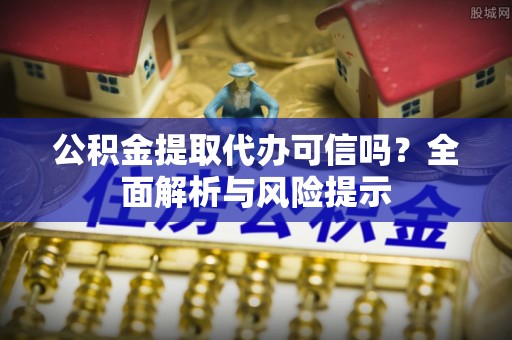 和顺公积金提取代办可信吗？全面解析与风险提示