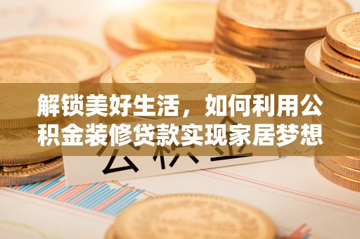 和顺解锁美好生活，如何利用公积金装修贷款实现家居梦想