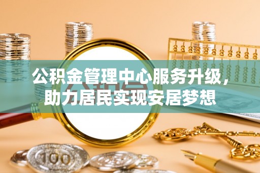 和顺公积金管理中心服务升级，助力居民实现安居梦想