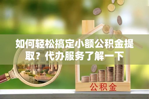 和顺如何轻松搞定小额公积金提取？代办服务了解一下