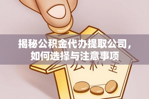 和顺揭秘公积金代办提取公司，如何选择与注意事项