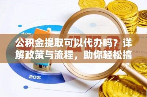和顺公积金提取可以代办吗？详解政策与流程，助你轻松搞定！