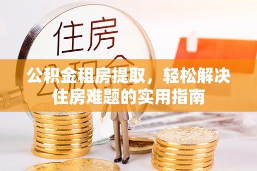 和顺公积金租房提取，轻松解决住房难题的实用指南
