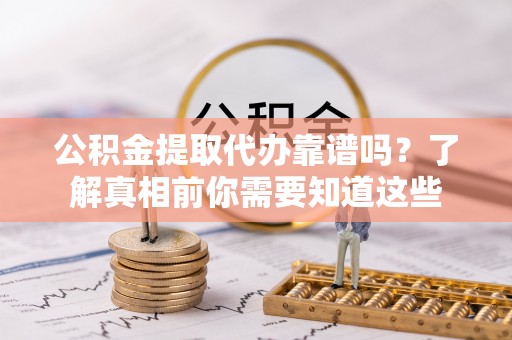 和顺公积金提取代办靠谱吗？了解真相前你需要知道这些