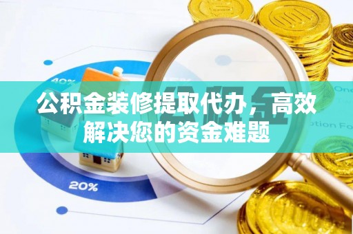 和顺公积金装修提取代办，高效解决您的资金难题