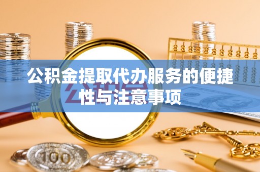 和顺公积金提取代办服务的便捷性与注意事项