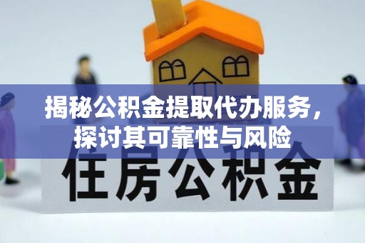 和顺揭秘公积金提取代办服务，探讨其可靠性与风险