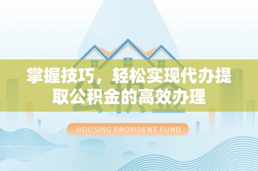 和顺掌握技巧，轻松实现代办提取公积金的高效办理