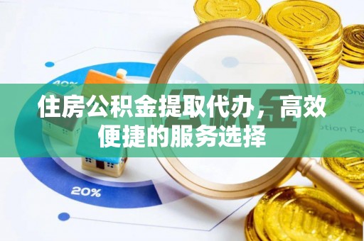 和顺住房公积金提取代办，高效便捷的服务选择