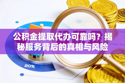 和顺公积金提取代办可靠吗？揭秘服务背后的真相与风险