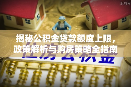 和顺揭秘公积金贷款额度上限，政策解析与购房策略全指南