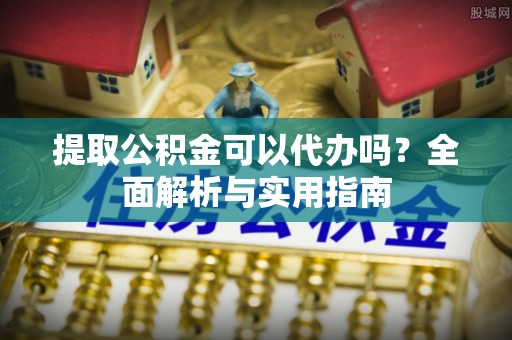 和顺提取公积金可以代办吗？全面解析与实用指南