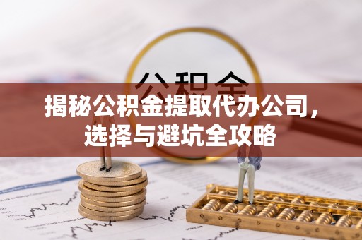 和顺揭秘公积金提取代办公司，选择与避坑全攻略