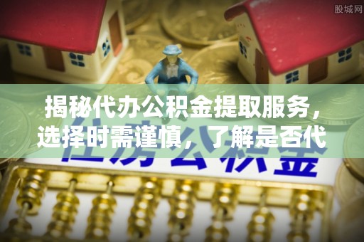 和顺揭秘代办公积金提取服务，选择时需谨慎，了解是否代办公积金提取可靠吗？