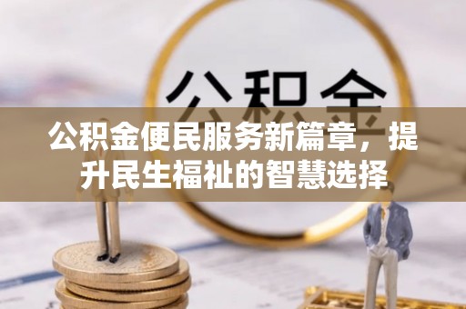 和顺公积金便民服务新篇章，提升民生福祉的智慧选择