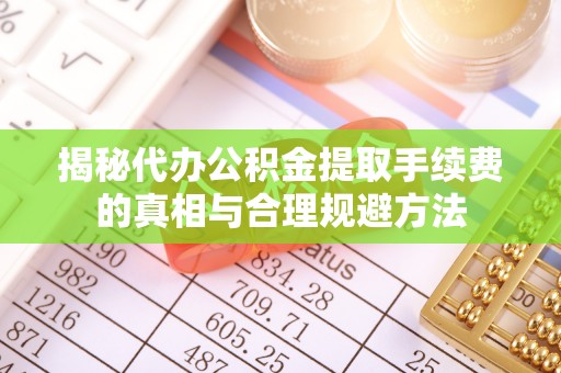 和顺揭秘代办公积金提取手续费的真相与合理规避方法