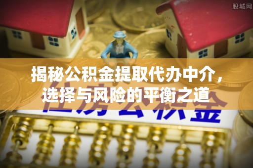 和顺揭秘公积金提取代办中介，选择与风险的平衡之道