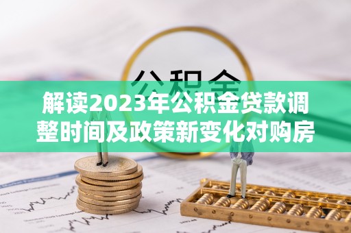 和顺解读2023年公积金贷款调整时间及政策新变化对购房的影响