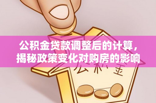 和顺公积金贷款调整后的计算，揭秘政策变化对购房的影响