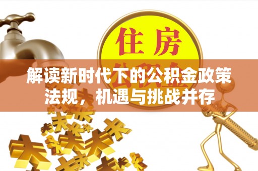 和顺解读新时代下的公积金政策法规，机遇与挑战并存