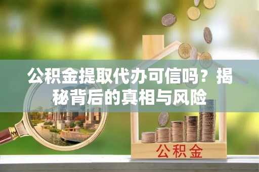 和顺公积金提取代办可信吗？揭秘背后的真相与风险