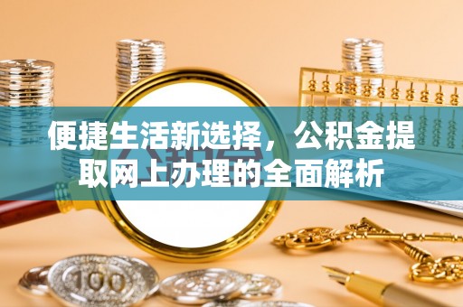 和顺便捷生活新选择，公积金提取网上办理的全面解析