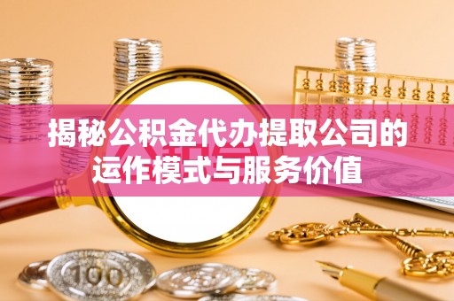 和顺揭秘公积金代办提取公司的运作模式与服务价值