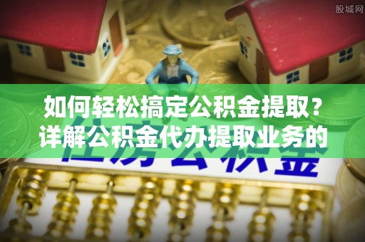 和顺如何轻松搞定公积金提取？详解公积金代办提取业务的便捷之道