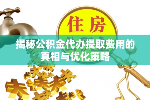 和顺揭秘公积金代办提取费用的真相与优化策略