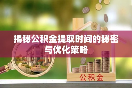 和顺揭秘公积金提取时间的秘密与优化策略