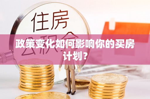 和顺政策变化如何影响你的买房计划？