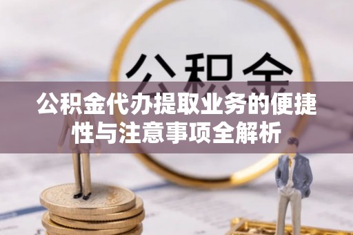 和顺公积金代办提取业务的便捷性与注意事项全解析