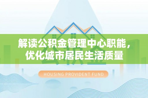 和顺解读公积金管理中心职能，优化城市居民生活质量