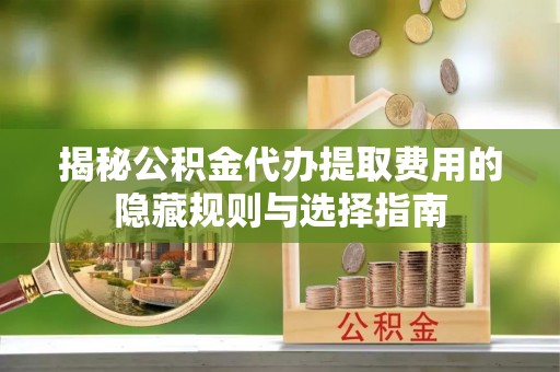 和顺揭秘公积金代办提取费用的隐藏规则与选择指南