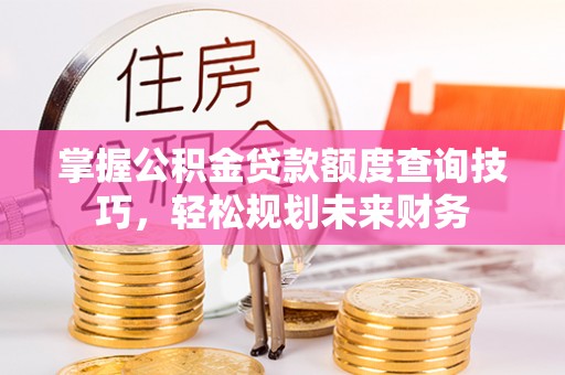 和顺掌握公积金贷款额度查询技巧，轻松规划未来财务