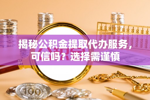 和顺揭秘公积金提取代办服务，可信吗？选择需谨慎