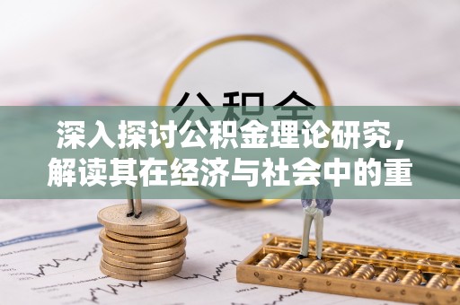 和顺深入探讨公积金理论研究，解读其在经济与社会中的重要角色