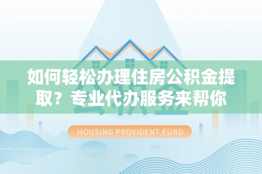 和顺如何轻松办理住房公积金提取？专业代办服务来帮你