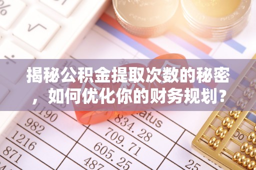 和顺揭秘公积金提取次数的秘密，如何优化你的财务规划？
