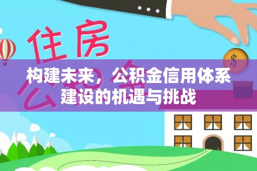 和顺构建未来，公积金信用体系建设的机遇与挑战