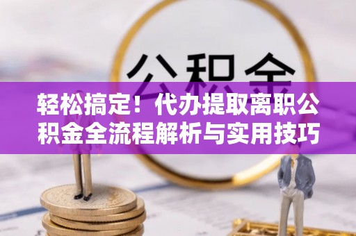 和顺轻松搞定！代办提取离职公积金全流程解析与实用技巧