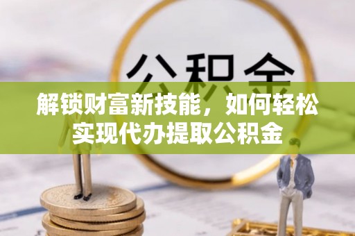 和顺解锁财富新技能，如何轻松实现代办提取公积金