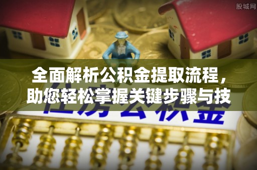 和顺全面解析公积金提取流程，助您轻松掌握关键步骤与技巧