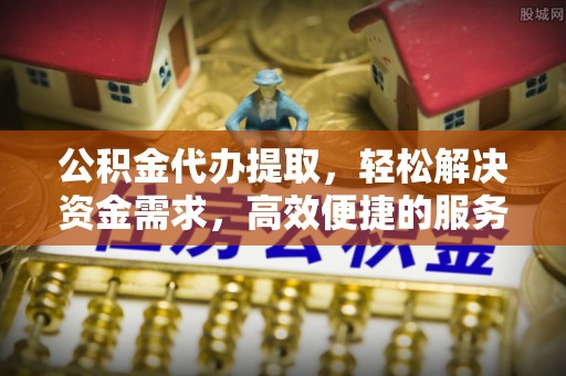 和顺公积金代办提取，轻松解决资金需求，高效便捷的服务选择