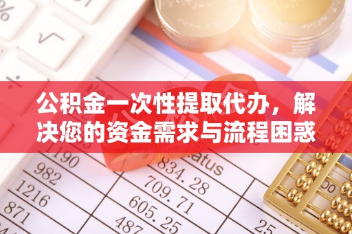 和顺公积金一次性提取代办，解决您的资金需求与流程困惑