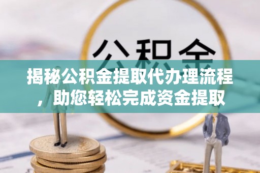 和顺揭秘公积金提取代办理流程，助您轻松完成资金提取