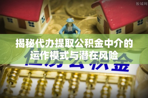 和顺揭秘代办提取公积金中介的运作模式与潜在风险